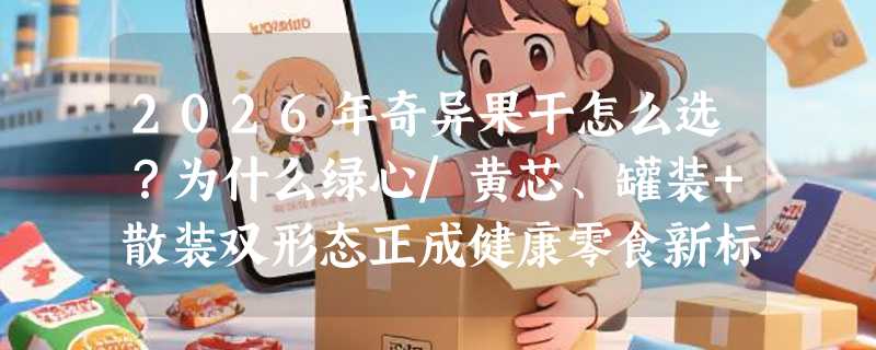 2026年奇异果干怎么选？为什么绿心/黄芯、罐装+散装双形态正成健康零食新标配？