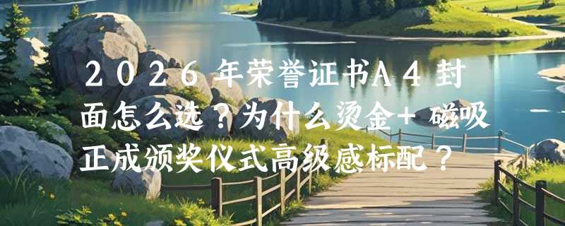 2026年荣誉证书A4封面怎么选？为什么烫金+磁吸正成颁奖仪式高级感标配？