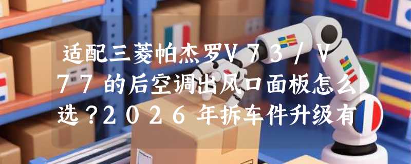 适配三菱帕杰罗V73/V77的后空调出风口面板怎么选？2026年拆车件升级有哪些新标准？
