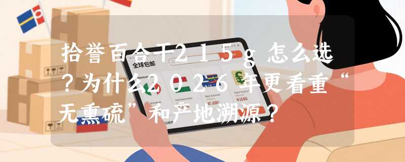 拾誉百合干215g怎么选？为什么2026年更看重“无熏硫”和产地溯源？