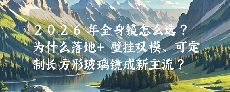 2026年全身镜怎么选？为什么落地+壁挂双模、可定制长方形玻璃镜成新主流？
