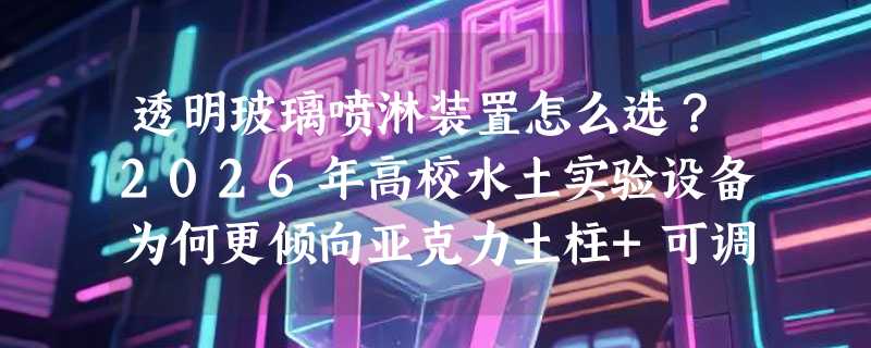 透明玻璃喷淋装置怎么选？2026年高校水土实验设备为何更倾向亚克力土柱+可调降雨模块？