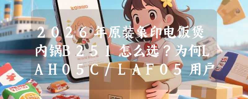 2026年原装象印电饭煲内锅B251怎么选？为何LAH05C/LAF05用户都在确认这个配件匹配性？