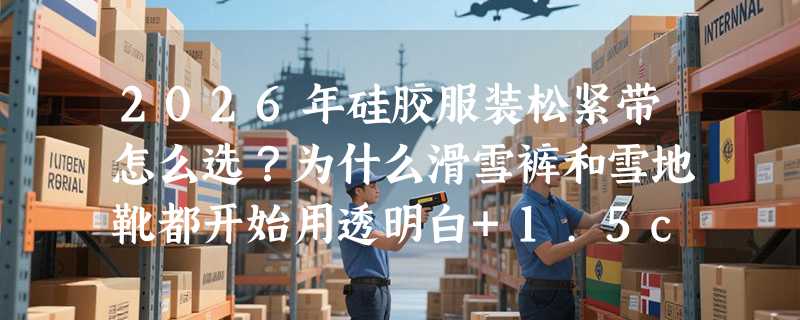 2026年硅胶服装松紧带怎么选？为什么滑雪裤和雪地靴都开始用透明白+1.5cm宽这款？