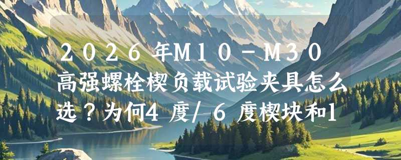 2026年M10-M30高强螺栓楔负载试验夹具怎么选？为何4度/6度楔块和12.9级芯棒成新基准？