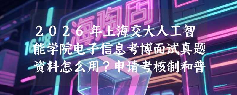 2026年上海交大人工智能学院电子信息考博面试真题资料怎么用？申请考核制和普通招考的复试准备逻辑有何不同？