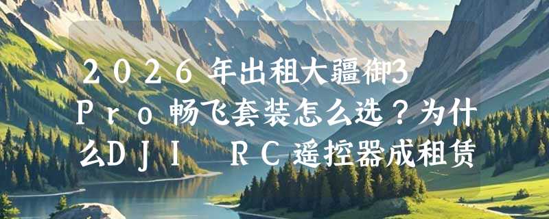 2026年出租大疆御3 Pro畅飞套装怎么选？为什么DJI RC遥控器成租赁刚需？