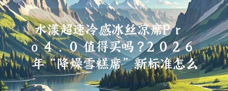 水漾超速冷感冰丝凉席Pro4.0值得买吗？2026年“降燥雪糕席”新标准怎么看？