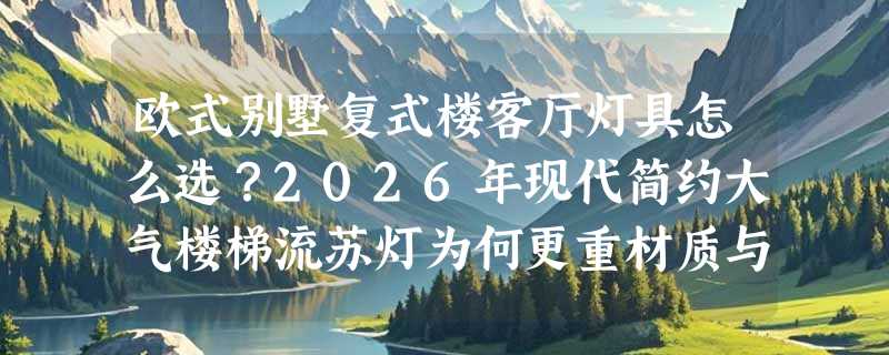 欧式别墅复式楼客厅灯具怎么选？2026年现代简约大气楼梯流苏灯为何更重材质与层高适配？