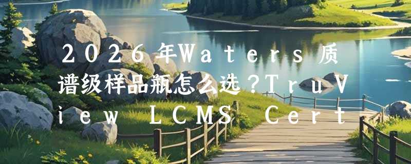 2026年Waters质谱级样品瓶怎么选？TruView LCMS Certified到底严在哪？