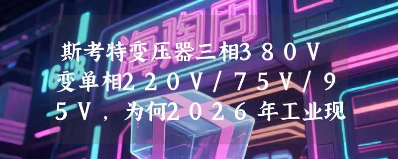 斯考特变压器三相380V变单相220V/75V/95V，为何2026年工业现场更关注升流与热态稳定性？
