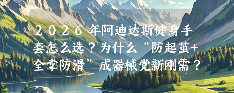 2026年阿迪达斯健身手套怎么选？为什么“防起茧+全掌防滑”成器械党新刚需？