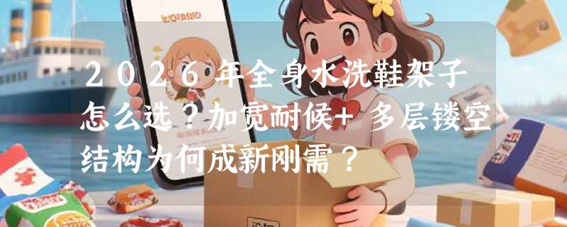 2026年全身水洗鞋架子怎么选？加宽耐候+多层镂空结构为何成新刚需？