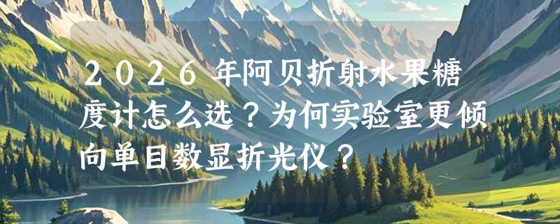 2026年阿贝折射水果糖度计怎么选？为何实验室更倾向单目数显折光仪？
