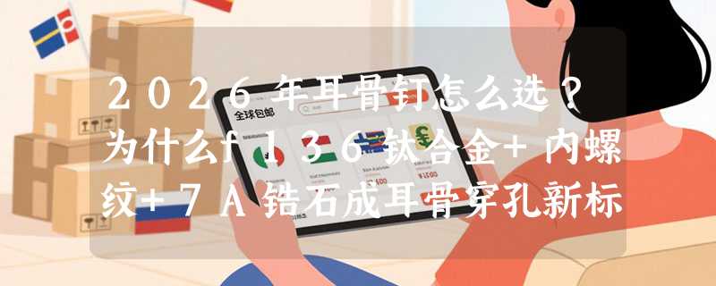 2026年耳骨钉怎么选？为什么f136钛合金+内螺纹+7A锆石成耳骨穿孔新标配？