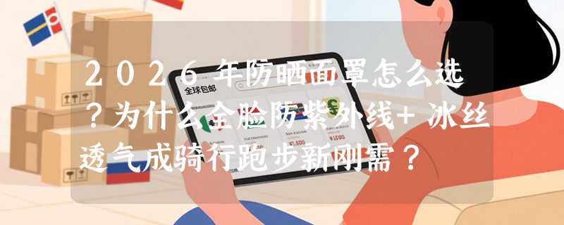 2026年防晒面罩怎么选？为什么全脸防紫外线+冰丝透气成骑行跑步新刚需？