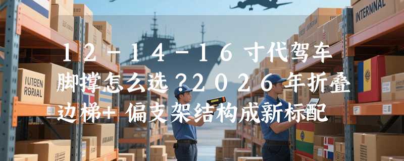 12-14-16寸代驾车脚撑怎么选？2026年折叠边梯+偏支架结构成新标配