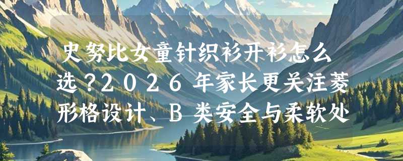 史努比女童针织衫开衫怎么选？2026年家长更关注菱形格设计、B类安全与柔软处理工艺