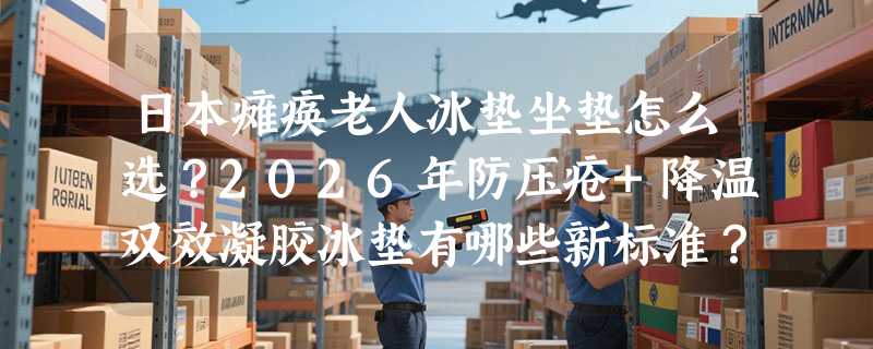 日本瘫痪老人冰垫坐垫怎么选？2026年防压疮+降温双效凝胶冰垫有哪些新标准？