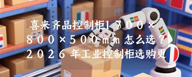 喜来齐品控制柜1700×800×500mm怎么选？2026年工业控制柜选购更看重哪些结构指标？