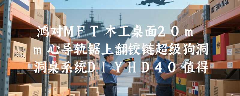 鸿对MFT木工桌面20mm心导轨锯上翻铰链超级狗洞洞桌系统DIYHD40值得入手吗？2026年洞洞板系统选购有哪些新共识？