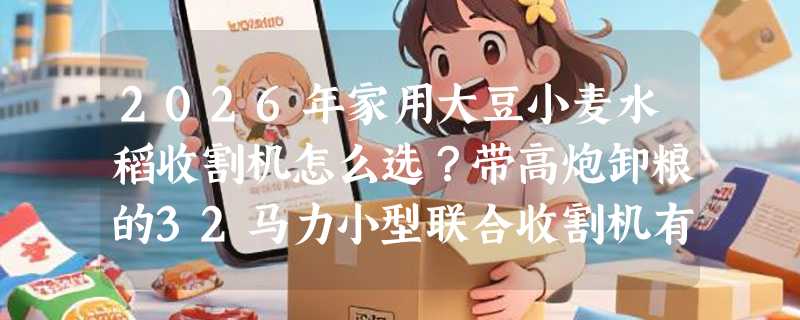 2026年家用大豆小麦水稻收割机怎么选？带高炮卸粮的32马力小型联合收割机有哪些硬指标？