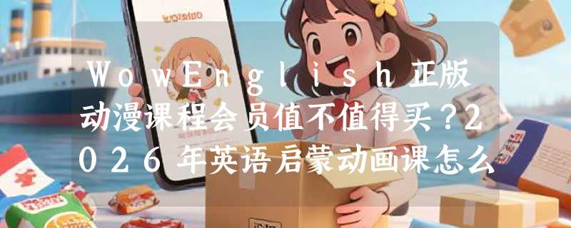 WowEnglish正版动漫课程会员值不值得买？2026年英语启蒙动画课怎么选更科学？