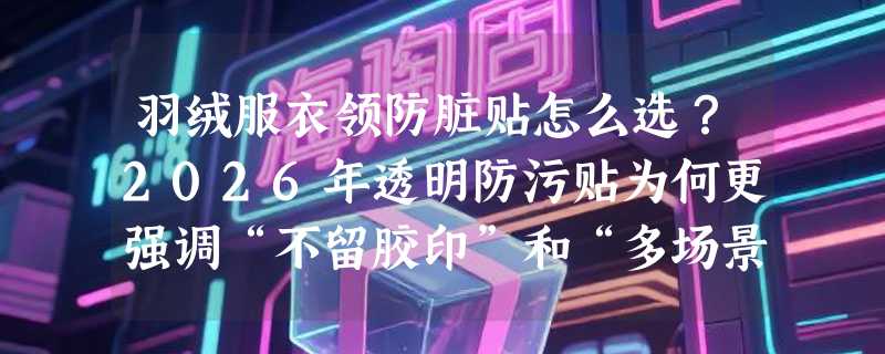 羽绒服衣领防脏贴怎么选？2026年透明防污贴为何更强调“不留胶印”和“多场景复用”？