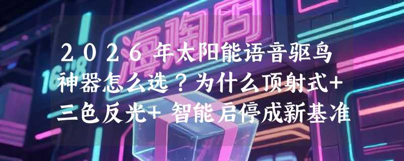 2026年太阳能语音驱鸟神器怎么选？为什么顶射式+三色反光+智能启停成新基准？