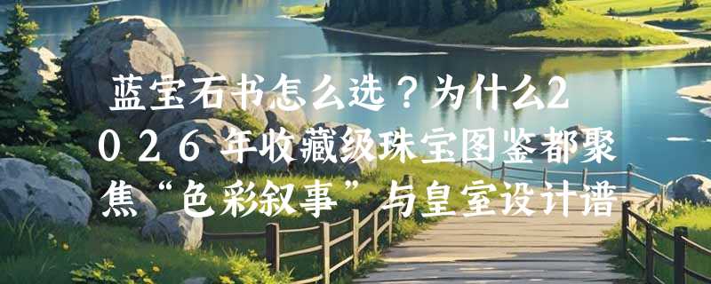 蓝宝石书怎么选？为什么2026年收藏级珠宝图鉴都聚焦“色彩叙事”与皇室设计谱系？