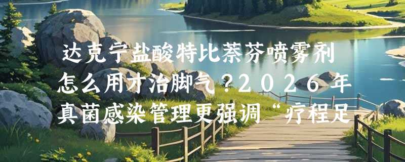 达克宁盐酸特比萘芬喷雾剂怎么用才治脚气？2026年真菌感染管理更强调“疗程足、剂量准、防复发”