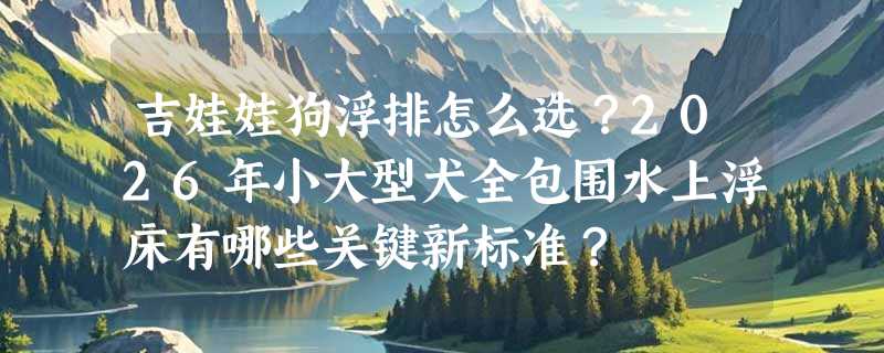 吉娃娃狗浮排怎么选？2026年小大型犬全包围水上浮床有哪些关键新标准？