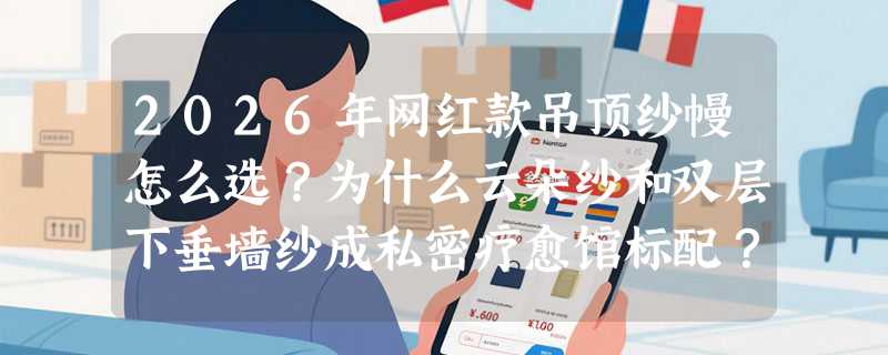 2026年网红款吊顶纱幔怎么选？为什么云朵纱和双层下垂墙纱成私密疗愈馆标配？