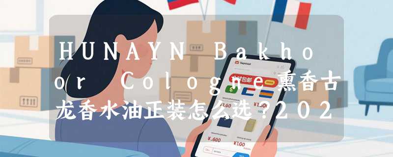 HUNAYN Bakhoor Cologne熏香古龙香水油正装怎么选？2026年小众香氛油选购更看重什么？