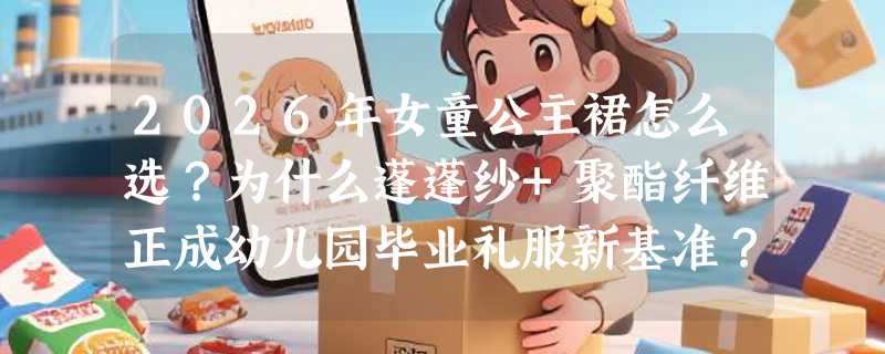 2026年女童公主裙怎么选？为什么蓬蓬纱+聚酯纤维正成幼儿园毕业礼服新基准？