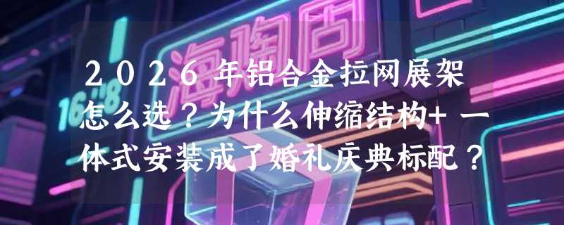 2026年铝合金拉网展架怎么选？为什么伸缩结构+一体式安装成了婚礼庆典标配？