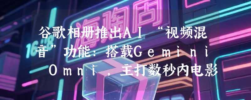 谷歌相册推出AI“视频混音”功能：搭载Gemini Omni，主打数秒内电影级剪辑