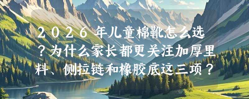 2026年儿童棉靴怎么选？为什么家长都更关注加厚里料、侧拉链和橡胶底这三项？