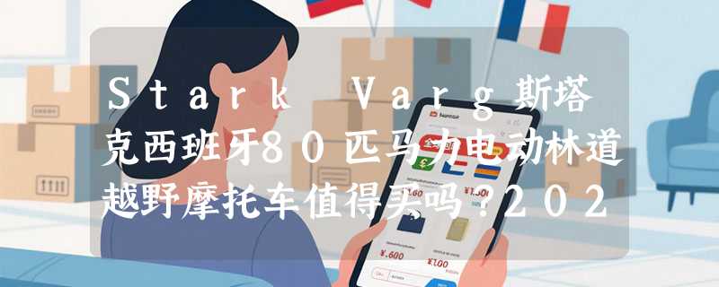 Stark Varg斯塔克西班牙80匹马力电动林道越野摩托车值得买吗？2026年电动越野车选购关键在哪儿？