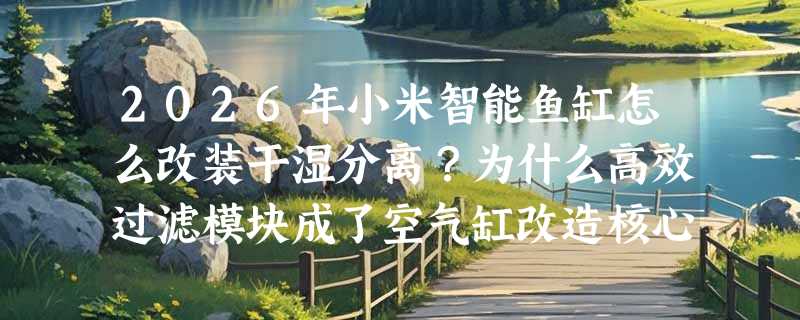 2026年小米智能鱼缸怎么改装干湿分离？为什么高效过滤模块成了空气缸改造核心？