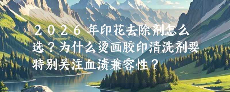2026年印花去除剂怎么选？为什么烫画胶印清洗剂要特别关注血渍兼容性？