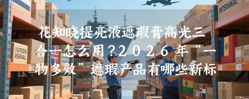 花知晓提亮液遮瑕膏高光三合一怎么用？2026年“一物多效”遮瑕产品有哪些新标准？