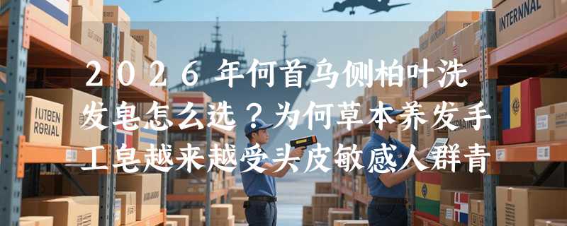 2026年何首乌侧柏叶洗发皂怎么选？为何草本养发手工皂越来越受头皮敏感人群青睐？