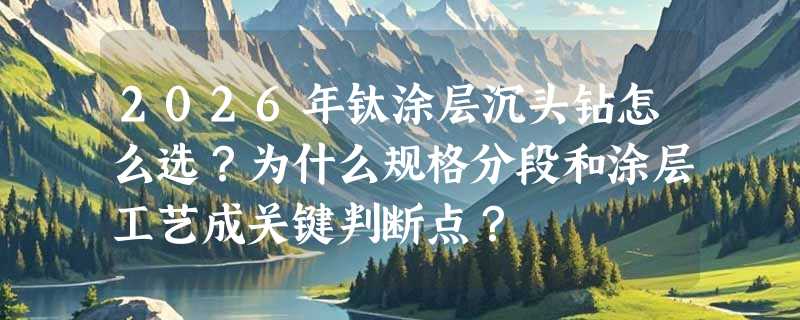 2026年钛涂层沉头钻怎么选？为什么规格分段和涂层工艺成关键判断点？