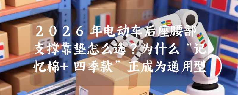 2026年电动车后座腰部支撑靠垫怎么选？为什么“记忆棉+四季款”正成为通用型腰靠新基准？
