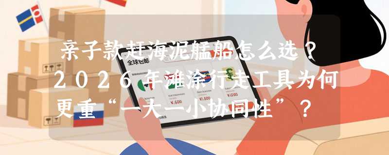 亲子款赶海泥艋船怎么选？2026年滩涂行走工具为何更重“一大一小协同性”？