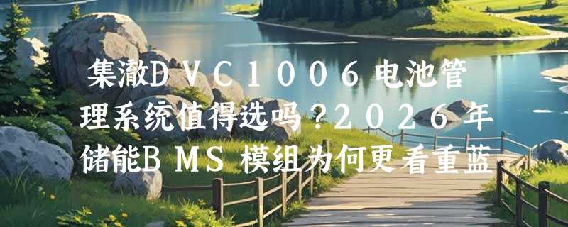 集澈DVC1006电池管理系统值得选吗？2026年储能BMS模组为何更看重蓝牙通信与三元锂适配？