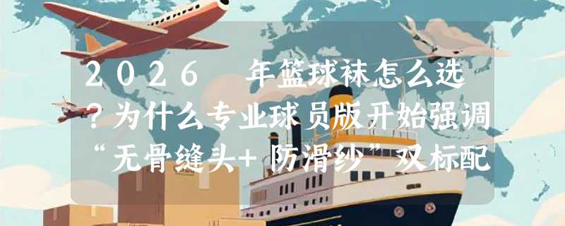 2026 年篮球袜怎么选？为什么专业球员版开始强调“无骨缝头+防滑纱”双标配？