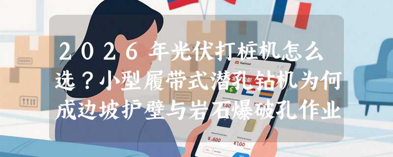 2026年光伏打桩机怎么选？小型履带式潜孔钻机为何成边坡护壁与岩石爆破孔作业新主力？