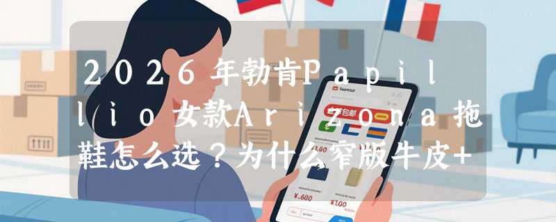 2026年勃肯Papillio女款Arizona拖鞋怎么选？为什么窄版牛皮+中跟厚底成青年女性通勤休闲新标配？